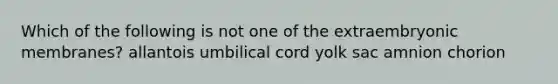 Which of the following is not one of the extraembryonic membranes? allantois umbilical cord yolk sac amnion chorion