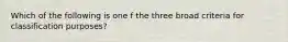 Which of the following is one f the three broad criteria for classification purposes?