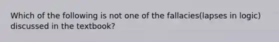 Which of the following is not one of the fallacies(lapses in logic) discussed in the textbook?