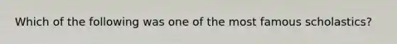 Which of the following was one of the most famous scholastics?