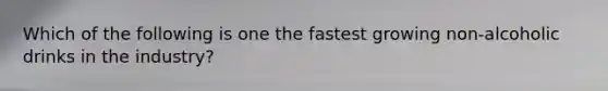 Which of the following is one the fastest growing non-alcoholic drinks in the industry?