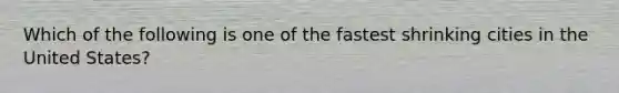 Which of the following is one of the fastest shrinking cities in the United States?