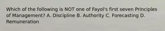 Which of the following is NOT one of Fayol's first seven Principles of Management? A. Discipline B. Authority C. Forecasting D. Remuneration