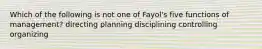 Which of the following is not one of Fayol's five functions of management? directing planning disciplining controlling organizing