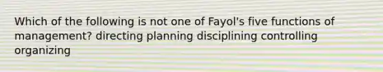 Which of the following is not one of Fayol's five functions of management? directing planning disciplining controlling organizing