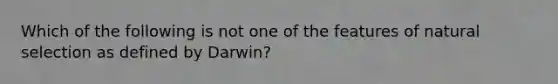 Which of the following is not one of the features of natural selection as defined by Darwin?