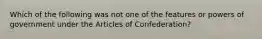 Which of the following was not one of the features or powers of government under the Articles of Confederation?