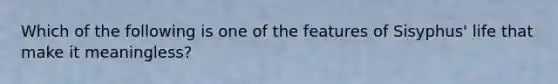 Which of the following is one of the features of Sisyphus' life that make it meaningless?