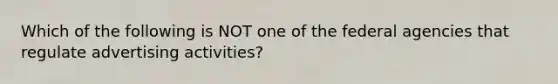 Which of the following is NOT one of the federal agencies that regulate advertising activities?