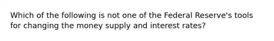 Which of the following is not one of the Federal Reserve's tools for changing the money supply and interest rates?