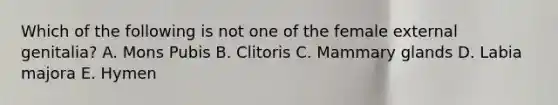 Which of the following is not one of the female external genitalia? A. Mons Pubis B. Clitoris C. Mammary glands D. Labia majora E. Hymen
