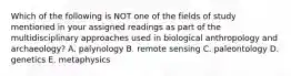 Which of the following is NOT one of the fields of study mentioned in your assigned readings as part of the multidisciplinary approaches used in biological anthropology and archaeology? A. palynology B. remote sensing C. paleontology D. genetics E. metaphysics