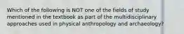 Which of the following is NOT one of the fields of study mentioned in the textbook as part of the multidisciplinary approaches used in physical anthropology and archaeology?