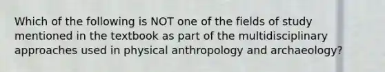 Which of the following is NOT one of the fields of study mentioned in the textbook as part of the <a href='https://www.questionai.com/knowledge/kXRTnzZ1kV-multidisciplinary-approach' class='anchor-knowledge'>multidisciplinary approach</a>es used in physical anthropology and archaeology?