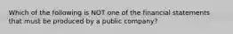 Which of the following is NOT one of the financial statements that must be produced by a public​ company?