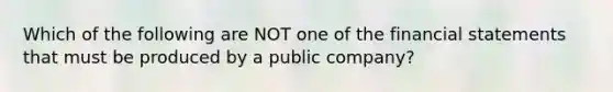 Which of the following are NOT one of the financial statements that must be produced by a public company?