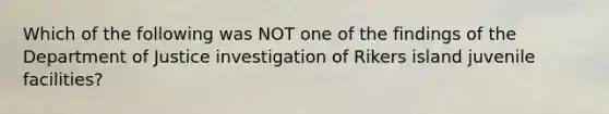 Which of the following was NOT one of the findings of the Department of Justice investigation of Rikers island juvenile facilities?