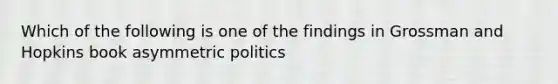 Which of the following is one of the findings in Grossman and Hopkins book asymmetric politics