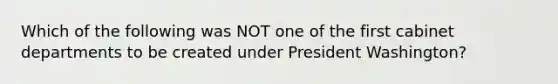 Which of the following was NOT one of the first cabinet departments to be created under President Washington?