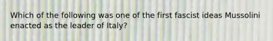 Which of the following was one of the first fascist ideas Mussolini enacted as the leader of Italy?