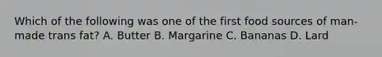 Which of the following was one of the first food sources of man-made trans fat? A. Butter B. Margarine C. Bananas D. Lard