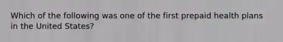Which of the following was one of the first prepaid health plans in the United States?