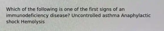 Which of the following is one of the first signs of an immunodeficiency disease? Uncontrolled asthma Anaphylactic shock Hemolysis