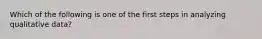 Which of the following is one of the first steps in analyzing qualitative data?