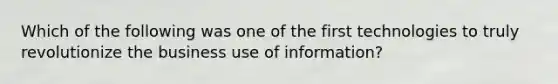 Which of the following was one of the first technologies to truly revolutionize the business use of information?