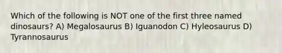 Which of the following is NOT one of the first three named dinosaurs? A) Megalosaurus B) Iguanodon C) Hyleosaurus D) Tyrannosaurus