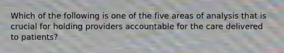 Which of the following is one of the five areas of analysis that is crucial for holding providers accountable for the care delivered to patients?