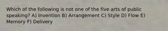 Which of the following is not one of the five arts of public speaking? A) Invention B) Arrangement C) Style D) Flow E) Memory F) Delivery