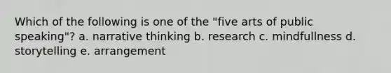 Which of the following is one of the "five arts of public speaking"? a. narrative thinking b. research c. mindfullness d. storytelling e. arrangement