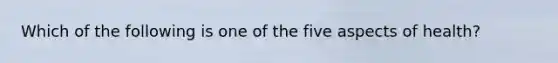 Which of the following is one of the five aspects of health?