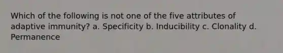 Which of the following is not one of the five attributes of adaptive immunity? a. Specificity b. Inducibility c. Clonality d. Permanence