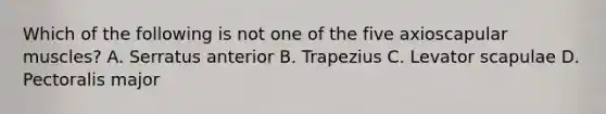 Which of the following is not one of the five axioscapular muscles? A. Serratus anterior B. Trapezius C. Levator scapulae D. Pectoralis major