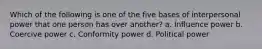 Which of the following is one of the five bases of interpersonal power that one person has over another? a. Influence power b. Coercive power c. Conformity power d. Political power