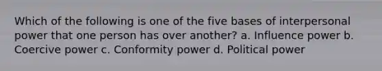 Which of the following is one of the five bases of interpersonal power that one person has over another? a. Influence power b. Coercive power c. Conformity power d. Political power