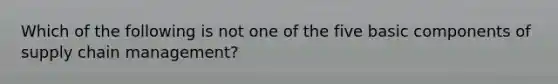 Which of the following is not one of the five basic components of supply chain management?