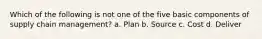 Which of the following is not one of the five basic components of supply chain management? a. Plan b. Source c. Cost d. Deliver