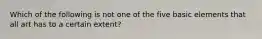 Which of the following is not one of the five basic elements that all art has to a certain extent?