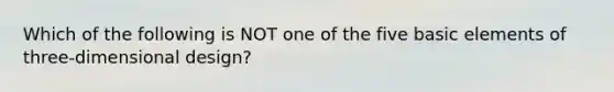 ​Which of the following is NOT one of the five basic elements of three-dimensional design?