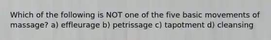 Which of the following is NOT one of the five basic movements of massage? a) effleurage b) petrissage c) tapotment d) cleansing