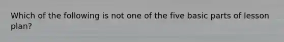 Which of the following is not one of the five basic parts of lesson plan?