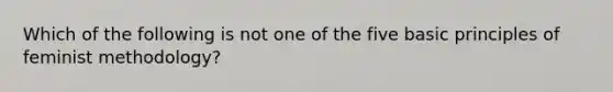 Which of the following is not one of the five basic principles of feminist methodology?