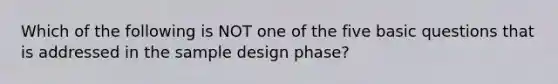 Which of the following is NOT one of the five basic questions that is addressed in the sample design phase?