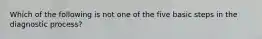 Which of the following is not one of the five basic steps in the diagnostic process?