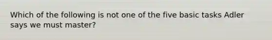 Which of the following is not one of the five basic tasks Adler says we must master?