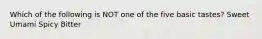 Which of the following is NOT one of the five basic tastes? Sweet Umami Spicy Bitter