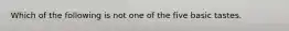 Which of the following is not one of the five basic tastes.